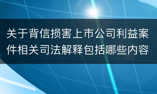 关于背信损害上市公司利益案件相关司法解释包括哪些内容