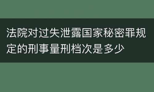 法院对过失泄露国家秘密罪规定的刑事量刑档次是多少