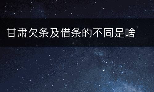 甘肃欠条及借条的不同是啥