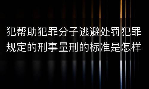 犯帮助犯罪分子逃避处罚犯罪规定的刑事量刑的标准是怎样的