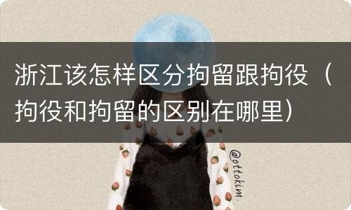 浙江该怎样区分拘留跟拘役（拘役和拘留的区别在哪里）