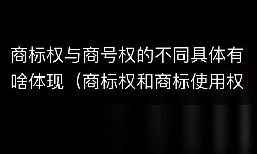 商标权与商号权的不同具体有啥体现（商标权和商标使用权的区别）