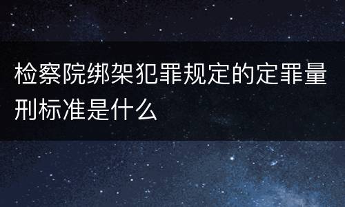 检察院绑架犯罪规定的定罪量刑标准是什么