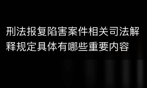 刑法报复陷害案件相关司法解释规定具体有哪些重要内容