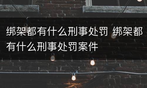 绑架都有什么刑事处罚 绑架都有什么刑事处罚案件