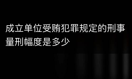 成立单位受贿犯罪规定的刑事量刑幅度是多少