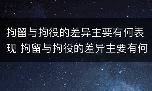 拘留与拘役的差异主要有何表现 拘留与拘役的差异主要有何表现为