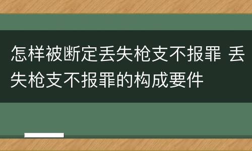 怎样被断定丢失枪支不报罪 丢失枪支不报罪的构成要件