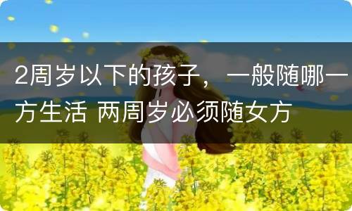 2周岁以下的孩子，一般随哪一方生活 两周岁必须随女方