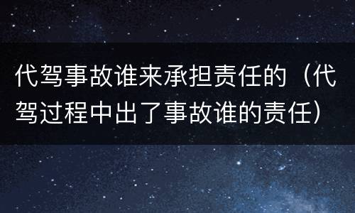 代驾事故谁来承担责任的（代驾过程中出了事故谁的责任）