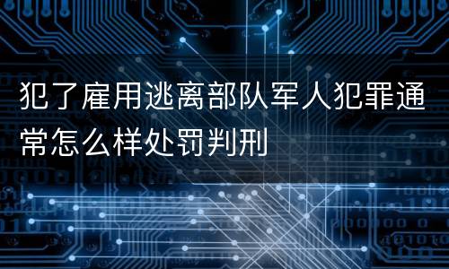犯了雇用逃离部队军人犯罪通常怎么样处罚判刑