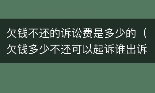 欠钱不还的诉讼费是多少的（欠钱多少不还可以起诉谁出诉讼费）