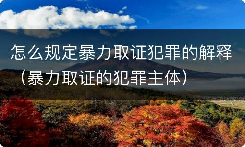 怎么规定暴力取证犯罪的解释（暴力取证的犯罪主体）