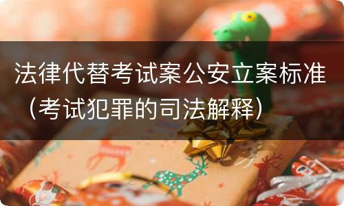 法律代替考试案公安立案标准（考试犯罪的司法解释）