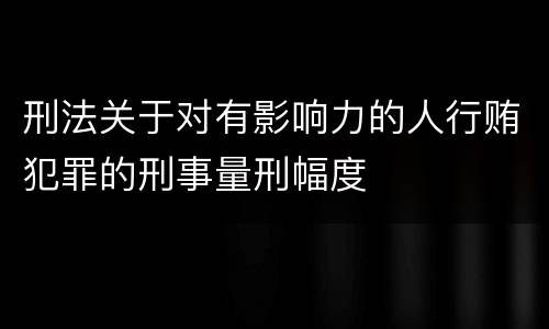 刑法关于对有影响力的人行贿犯罪的刑事量刑幅度