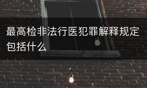 最高检非法行医犯罪解释规定包括什么