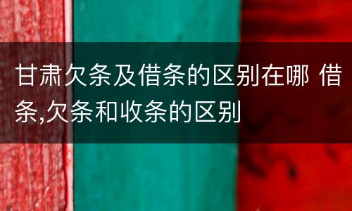甘肃欠条及借条的区别在哪 借条,欠条和收条的区别