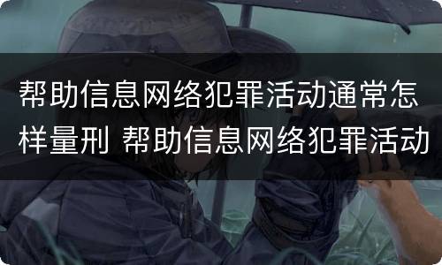 帮助信息网络犯罪活动通常怎样量刑 帮助信息网络犯罪活动罪,如何量刑