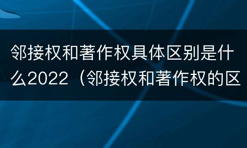 邻接权和著作权具体区别是什么2022（邻接权和著作权的区别）