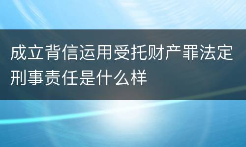 成立背信运用受托财产罪法定刑事责任是什么样