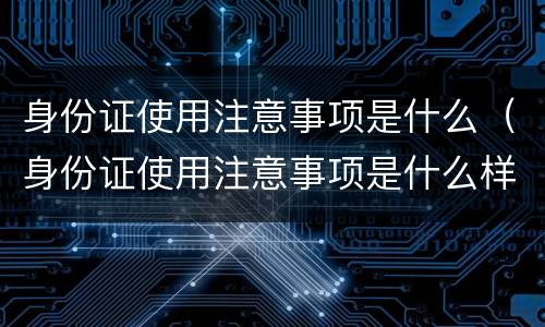 身份证使用注意事项是什么（身份证使用注意事项是什么样的）