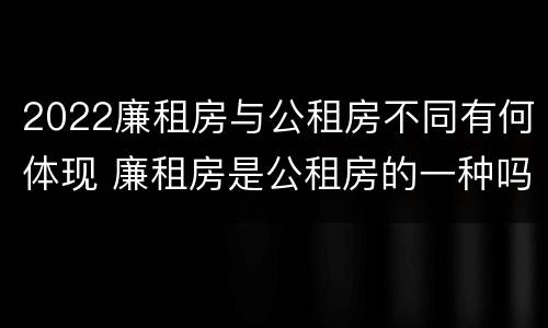 2022廉租房与公租房不同有何体现 廉租房是公租房的一种吗?