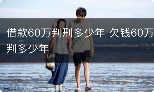 借款60万判刑多少年 欠钱60万判多少年