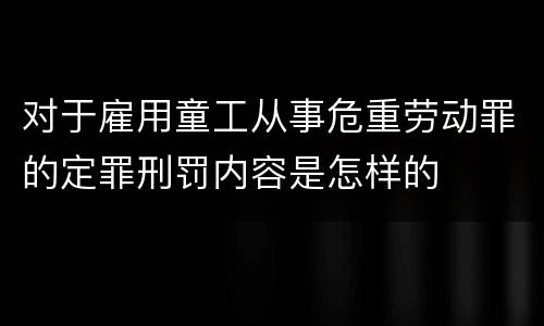 对于雇用童工从事危重劳动罪的定罪刑罚内容是怎样的