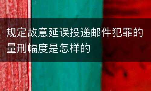 规定故意延误投递邮件犯罪的量刑幅度是怎样的