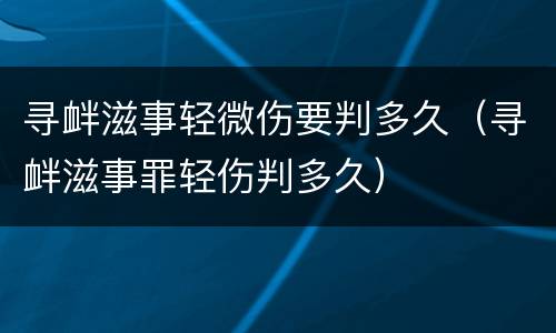 寻衅滋事轻微伤要判多久（寻衅滋事罪轻伤判多久）