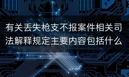 有关丢失枪支不报案件相关司法解释规定主要内容包括什么