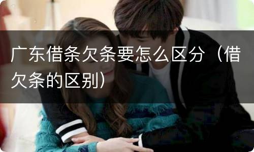 广东借条欠条要怎么区分（借欠条的区别）