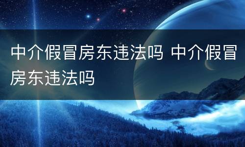 中介假冒房东违法吗 中介假冒房东违法吗
