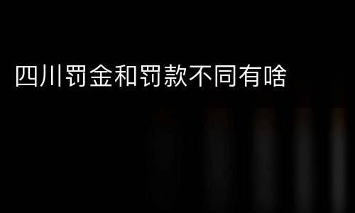 四川罚金和罚款不同有啥