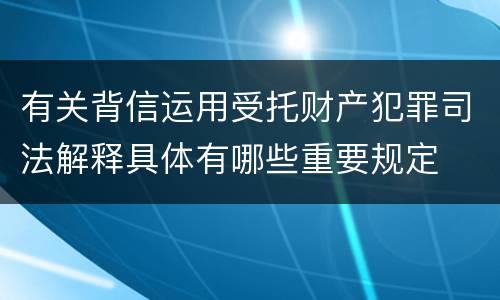 有关背信运用受托财产犯罪司法解释具体有哪些重要规定