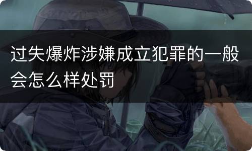 过失爆炸涉嫌成立犯罪的一般会怎么样处罚