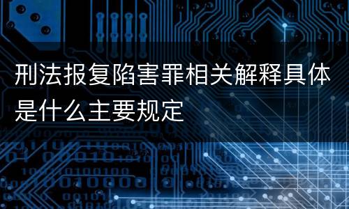 刑法报复陷害罪相关解释具体是什么主要规定