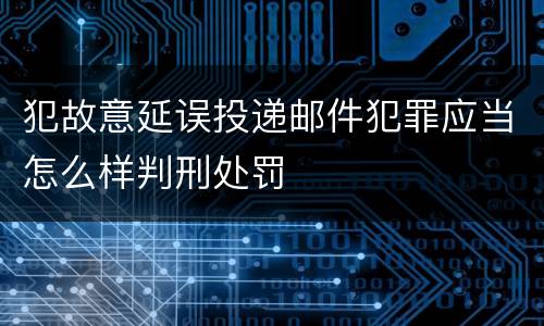 犯故意延误投递邮件犯罪应当怎么样判刑处罚