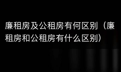 廉租房及公租房有何区别（廉租房和公租房有什么区别）