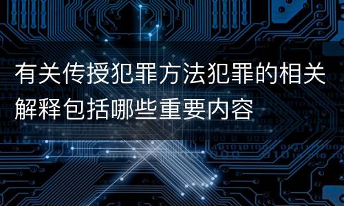 有关传授犯罪方法犯罪的相关解释包括哪些重要内容