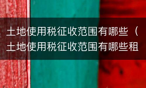 土地使用税征收范围有哪些（土地使用税征收范围有哪些租赁）