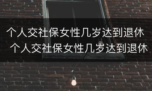 个人交社保女性几岁达到退休 个人交社保女性几岁达到退休标准