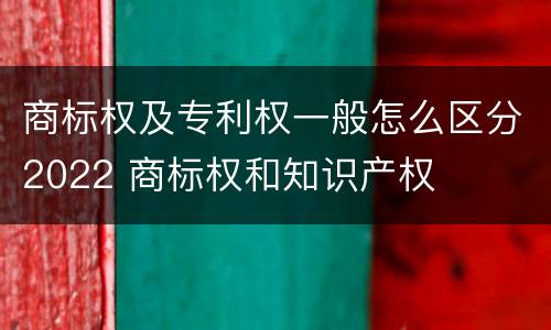 商标权及专利权一般怎么区分2022 商标权和知识产权