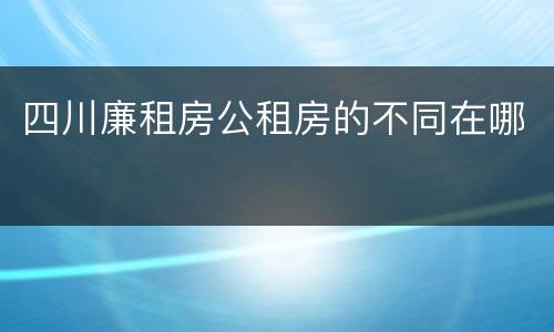 四川廉租房公租房的不同在哪