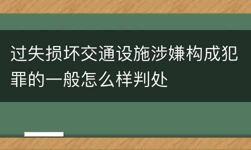 过失损坏交通设施涉嫌构成犯罪的一般怎么样判处