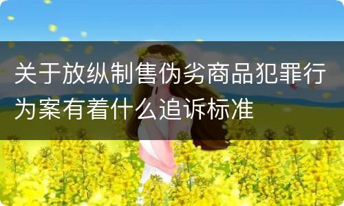 关于放纵制售伪劣商品犯罪行为案有着什么追诉标准
