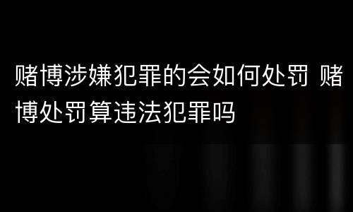 赌博涉嫌犯罪的会如何处罚 赌博处罚算违法犯罪吗