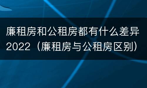 廉租房和公租房都有什么差异2022（廉租房与公租房区别）
