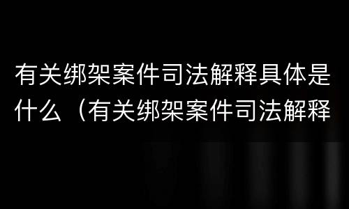 有关绑架案件司法解释具体是什么（有关绑架案件司法解释具体是什么意思）
