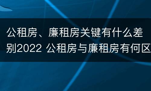 公租房、廉租房关键有什么差别2022 公租房与廉租房有何区别